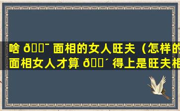 啥 🐯 面相的女人旺夫（怎样的面相女人才算 🐴 得上是旺夫相）